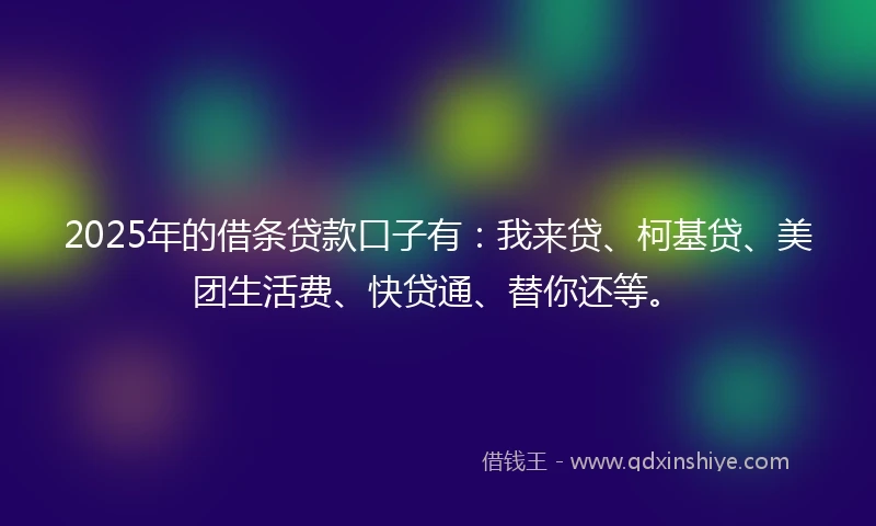2025年的借条贷款口子有：我来贷、柯基贷、美团生活费、快贷通、替你还等。