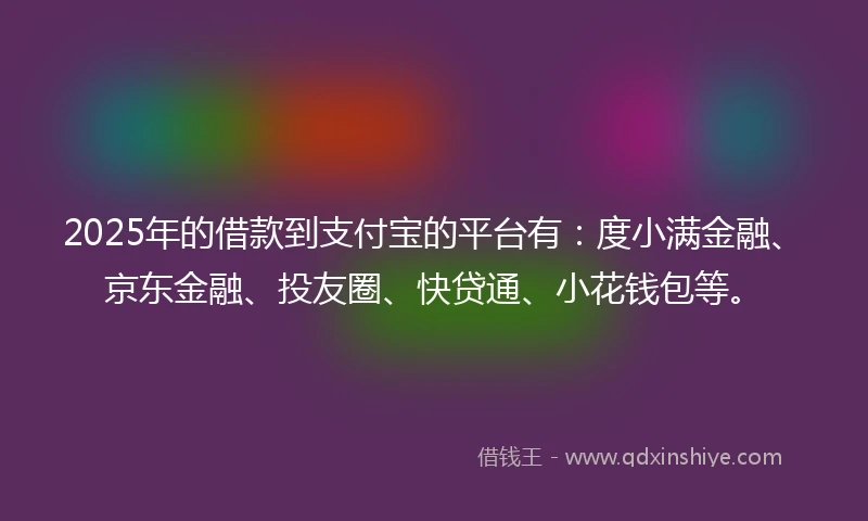 2025年的借款到支付宝的平台有:度小满金融、京东金融、投友圈、快贷通、小花钱包等。