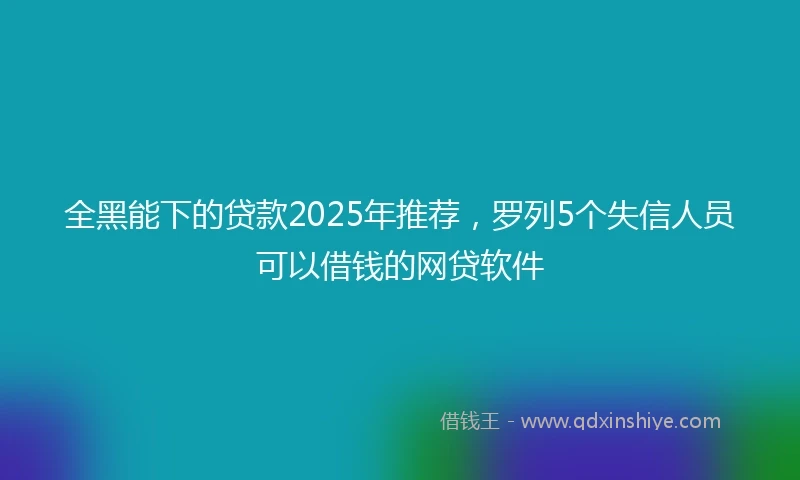 全黑能下的贷款2025年推荐，罗列5个失信人员可以借钱的网贷软件