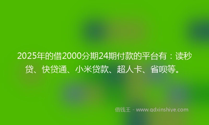 2025年的借2000分期24期付款的平台有：读秒贷、快贷通、小米贷款、超人卡、省呗等。
