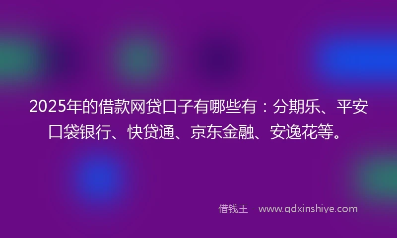 2025年的借款网贷口子有哪些有：分期乐、平安口袋银行、快贷通、京东金融、安逸花等。