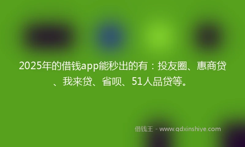 2025年的借钱app能秒出的有：投友圈、惠商贷、我来贷、省呗、51人品贷等。