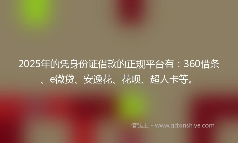 2025年的凭身份证借款的正规平台有:360借条、e微贷、安逸花、花呗、超人卡等。