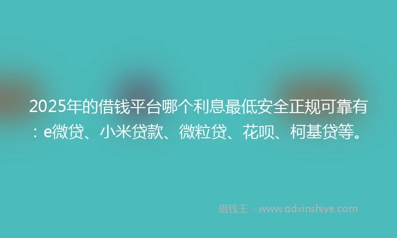 2025年的借钱平台哪个利息最低安全正规可靠有：e微贷、小米贷款、微粒贷、花呗、柯基贷等。