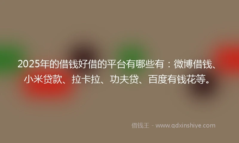 2025年的借钱好借的平台有哪些有：微博借钱、小米贷款、拉卡拉、功夫贷、百度有钱花等。