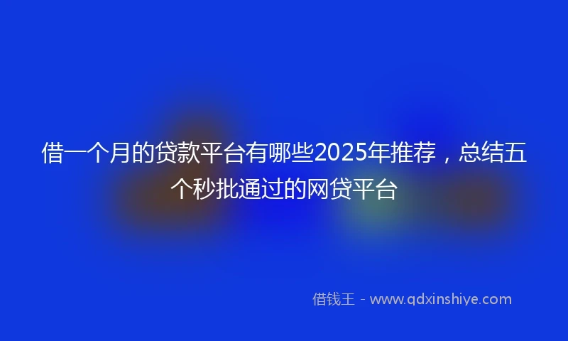 借一个月的贷款平台有哪些2025年推荐，总结五个秒批通过的网贷平台
