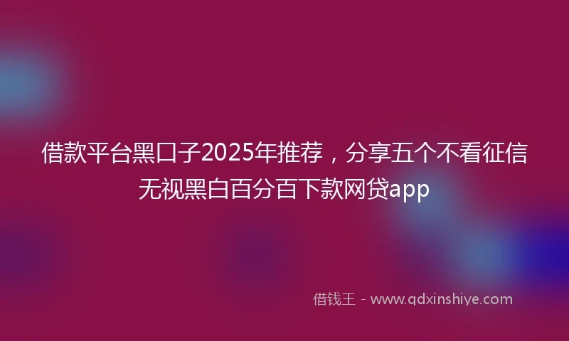 借款平台黑口子2025年推荐，分享五个不看征信无视黑白百分百下款网贷app