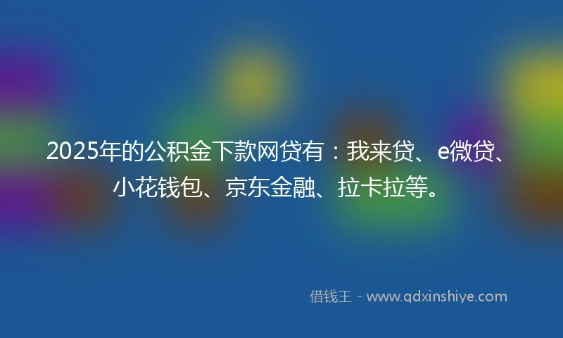 2025年的公积金下款网贷有：我来贷、e微贷、小花钱包、京东金融、拉卡拉等。