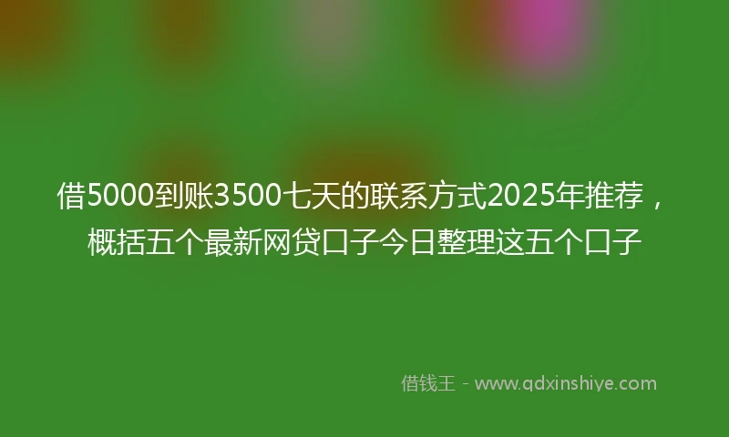 借5000到账3500七天的联系方式2025年推荐，概括五个最新网贷口子今日整理这五个口子