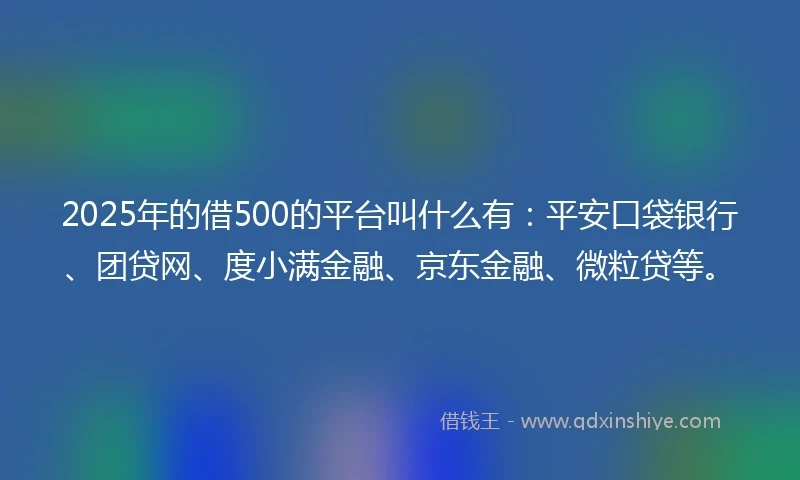 2025年的借500的平台叫什么有：平安口袋银行、团贷网、度小满金融、京东金融、微粒贷等。