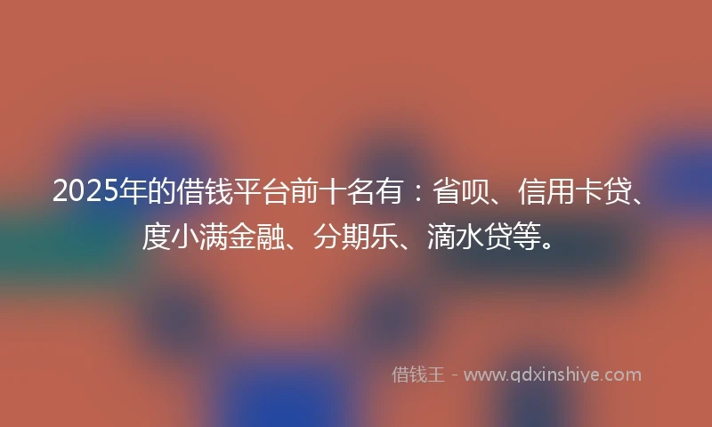 2025年的借钱平台前十名有：省呗、信用卡贷、度小满金融、分期乐、滴水贷等。