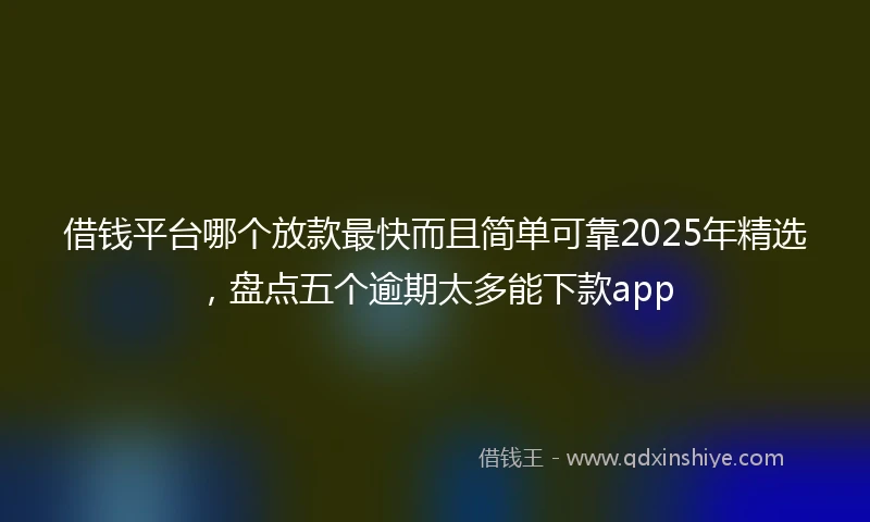 借钱平台哪个放款最快而且简单可靠2025年精选，盘点五个逾期太多能下款app