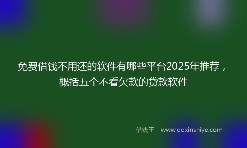 免费借钱不用还的软件有哪些平台2025年推荐，概括五个不看欠款的贷款软件