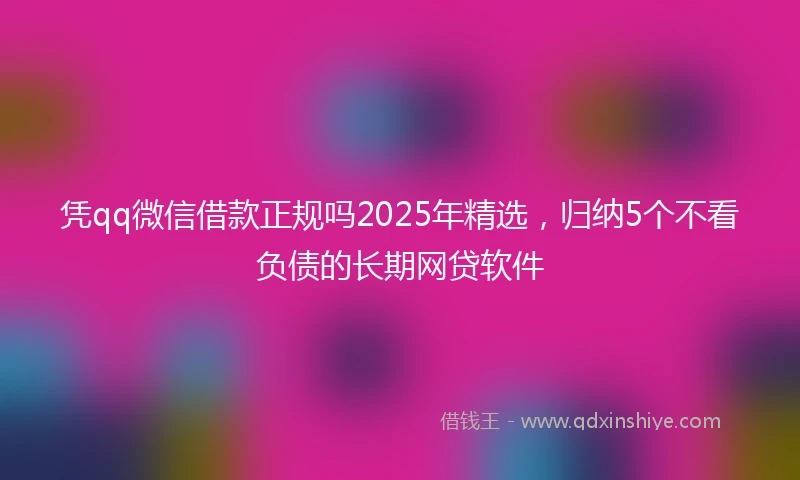 凭qq微信借款正规吗2025年精选，归纳5个不看负债的长期网贷软件