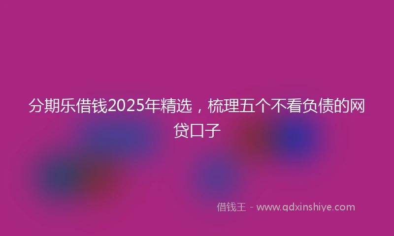 分期乐借钱2025年精选，梳理五个不看负债的网贷口子
