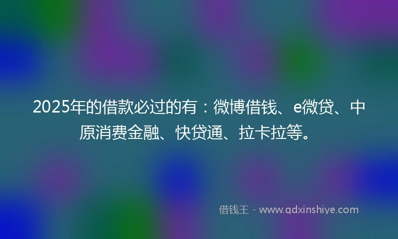 2025年的借款必过的有：微博借钱、e微贷、中原消费金融、快贷通、拉卡拉等。