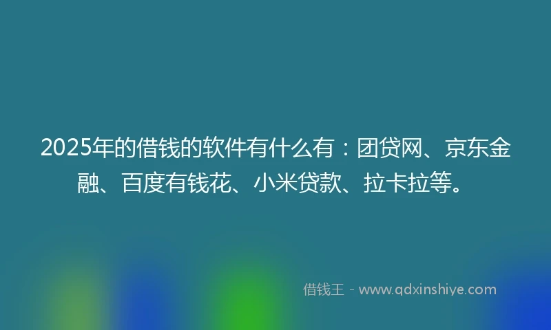 2025年的借钱的软件有什么有：团贷网、京东金融、百度有钱花、小米贷款、拉卡拉等。