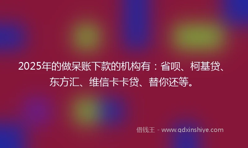 2025年的做呆账下款的机构有：省呗、柯基贷、东方汇、维信卡卡贷、替你还等。