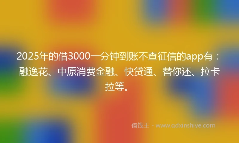 2025年的借3000一分钟到账不查征信的app有：融逸花、中原消费金融、快贷通、替你还、拉卡拉等。