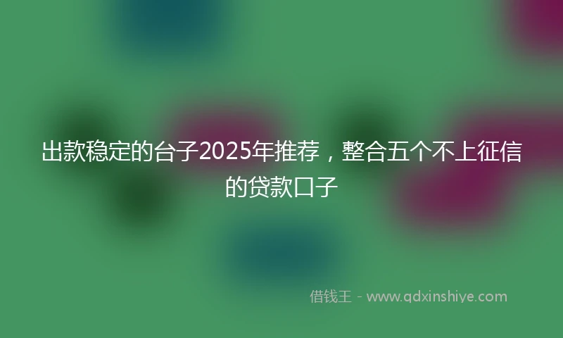 出款稳定的台子2025年推荐，整合五个不上征信的贷款口子