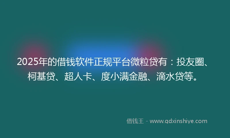 2025年的借钱软件正规平台微粒贷有：投友圈、柯基贷、超人卡、度小满金融、滴水贷等。