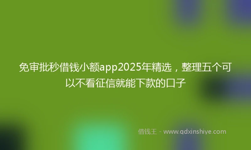 免审批秒借钱小额app2025年精选，整理五个可以不看征信就能下款的口子