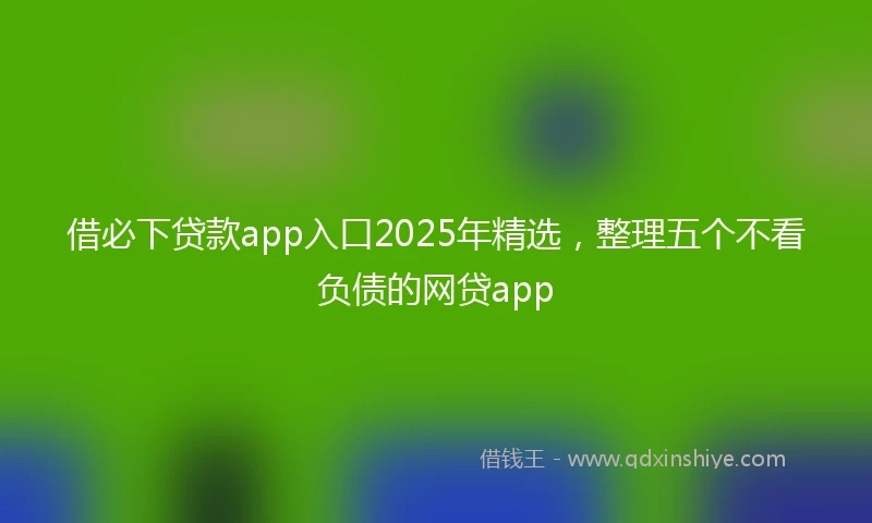 借必下贷款app入口2025年精选，整理五个不看负债的网贷app