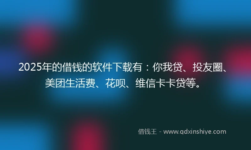 2025年的借钱的软件下载有：你我贷、投友圈、美团生活费、花呗、维信卡卡贷等。