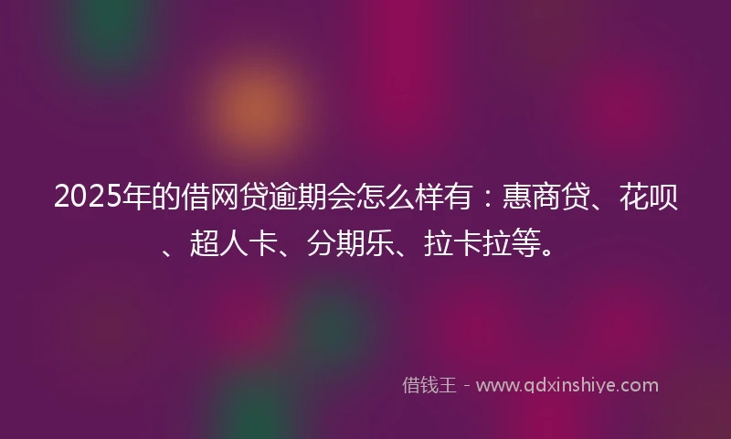 2025年的借网贷逾期会怎么样有：惠商贷、花呗、超人卡、分期乐、拉卡拉等。
