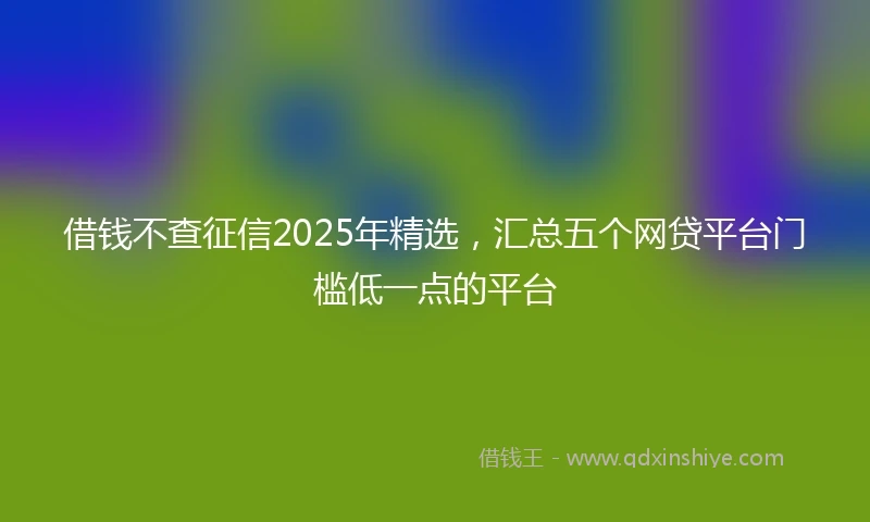 借钱不查征信2025年精选，汇总五个网贷平台门槛低一点的平台