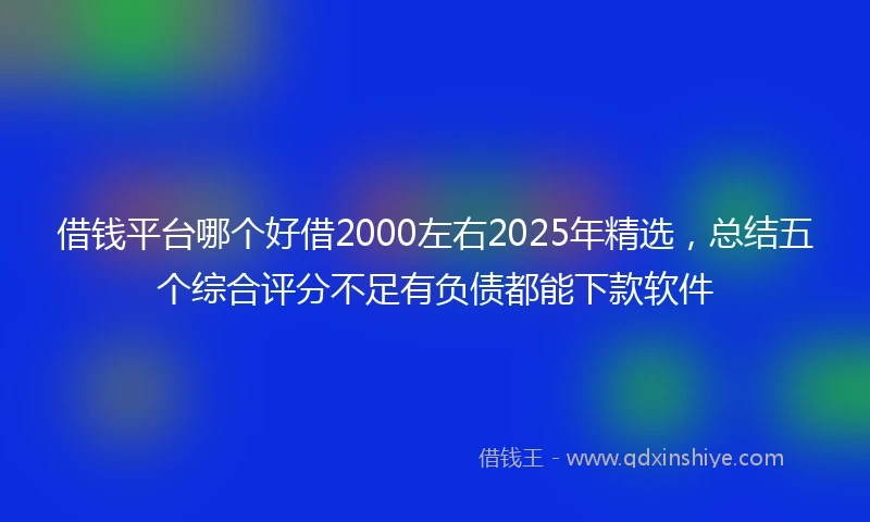 借钱平台哪个好借2000左右2025年精选，总结五个综合评分不足有负债都能下款软件