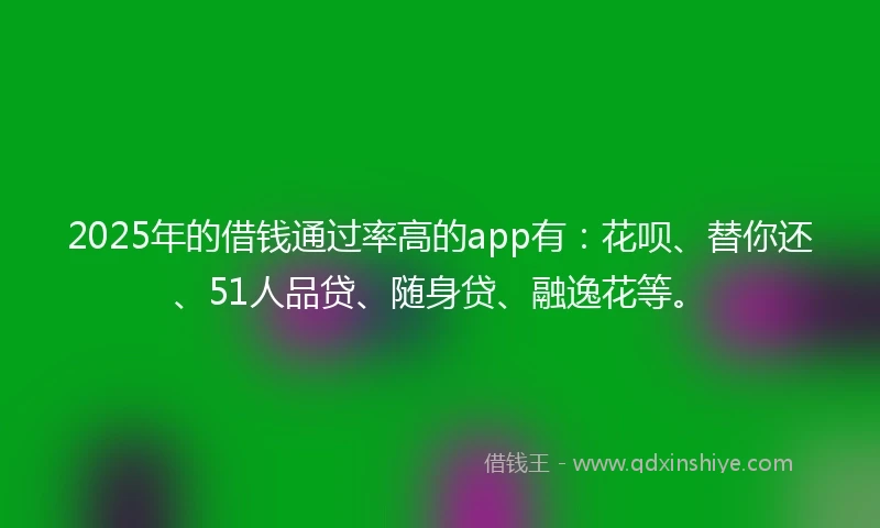 2025年的借钱通过率高的app有：花呗、替你还、51人品贷、随身贷、融逸花等。