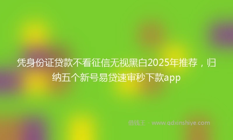 凭身份证贷款不看征信无视黑白2025年推荐，归纳五个新号易贷速审秒下款app