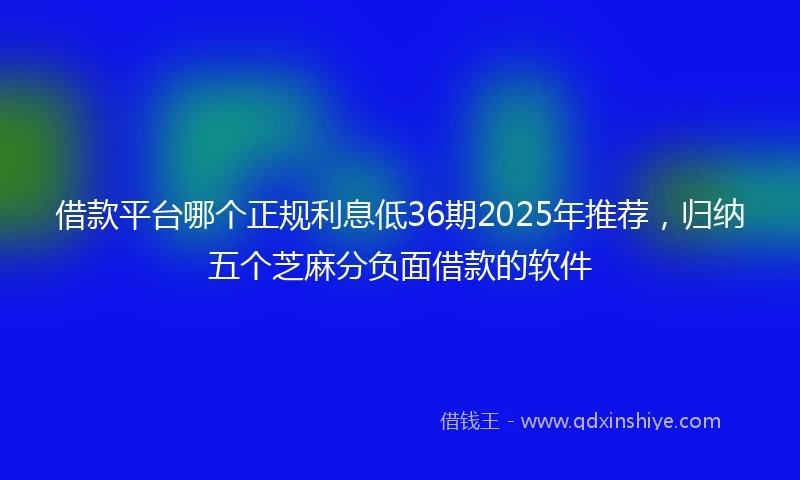 借款平台哪个正规利息低36期2025年推荐，归纳五个芝麻分负面借款的软件