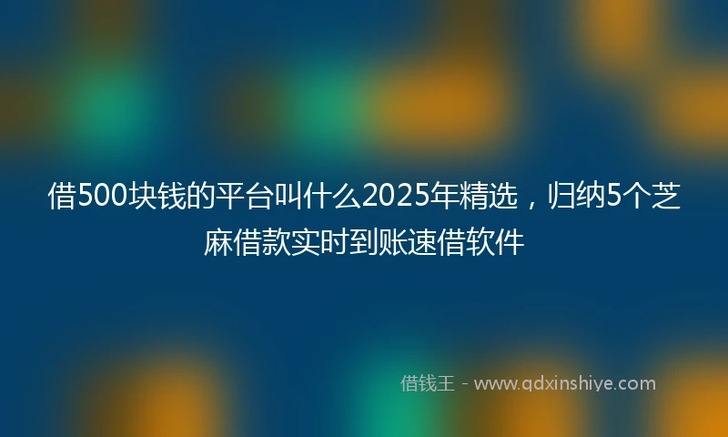 借500块钱的平台叫什么2025年精选，归纳5个芝麻借款实时到账速借软件