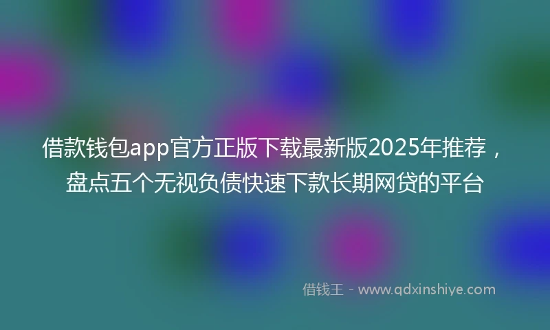 借款钱包app官方正版下载最新版2025年推荐，盘点五个无视负债快速下款长期网贷的平台