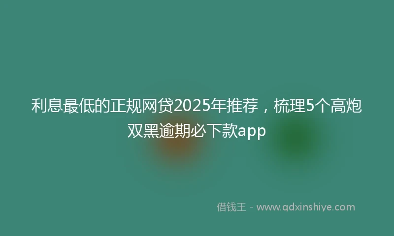 利息最低的正规网贷2025年推荐，梳理5个高炮双黑逾期必下款app