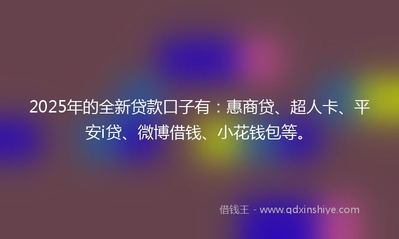 2025年的全新贷款口子有：惠商贷、超人卡、平安i贷、微博借钱、小花钱包等。