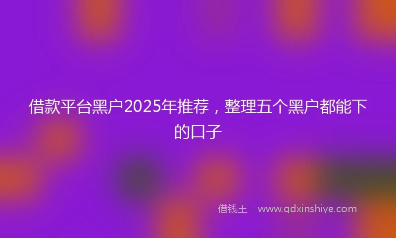 借款平台黑户2025年推荐，整理五个黑户都能下的口子