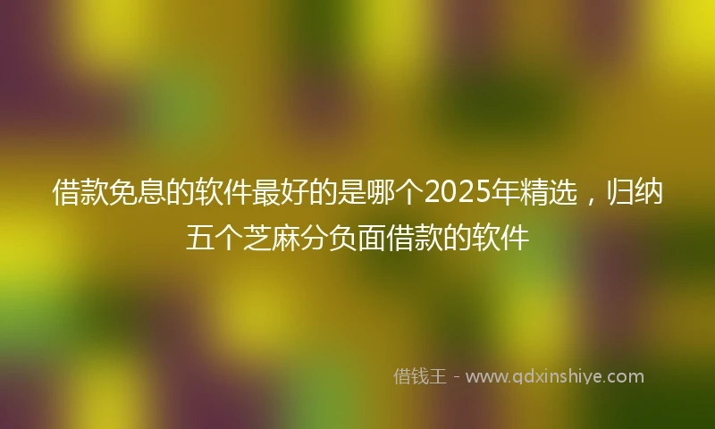 借款免息的软件最好的是哪个2025年精选，归纳五个芝麻分负面借款的软件