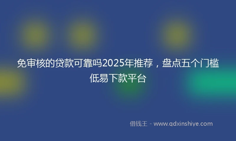 免审核的贷款可靠吗2025年推荐，盘点五个门槛低易下款平台