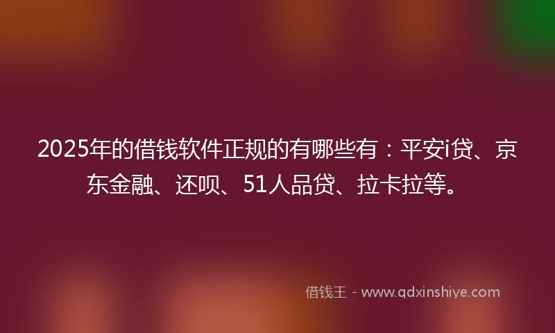 2025年的借钱软件正规的有哪些有：平安i贷、京东金融、还呗、51人品贷、拉卡拉等。
