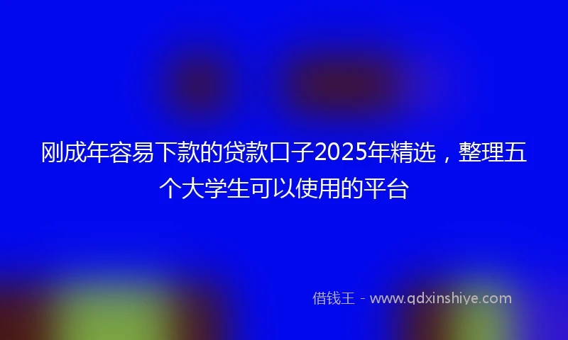 刚成年容易下款的贷款口子2025年精选，整理五个大学生可以使用的平台