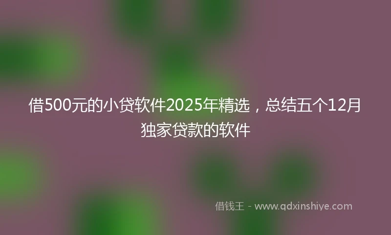 借500元的小贷软件2025年精选，总结五个12月独家贷款的软件
