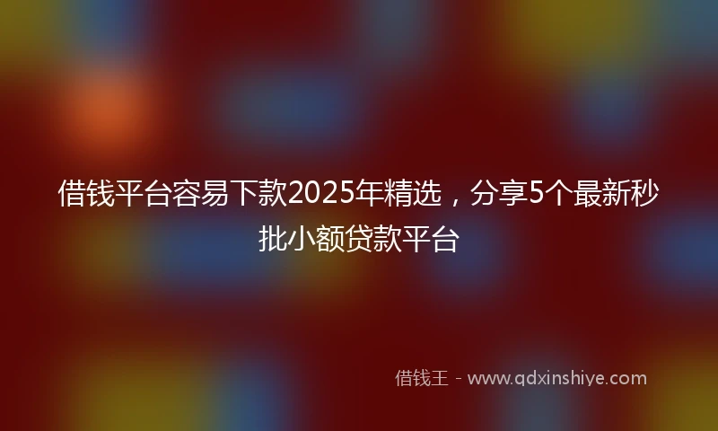 借钱平台容易下款2025年精选，分享5个最新秒批小额贷款平台