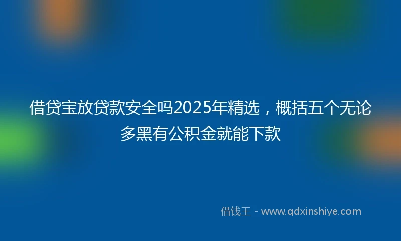 借贷宝放贷款安全吗2025年精选，概括五个无论多黑有公积金就能下款