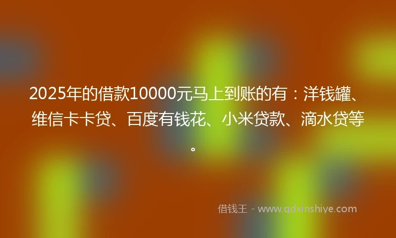 2025年的借款10000元马上到账的有：洋钱罐、维信卡卡贷、百度有钱花、小米贷款、滴水贷等。