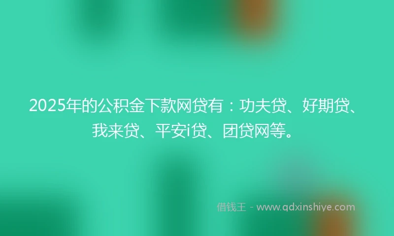 2025年的公积金下款网贷有：功夫贷、好期贷、我来贷、平安i贷、团贷网等。