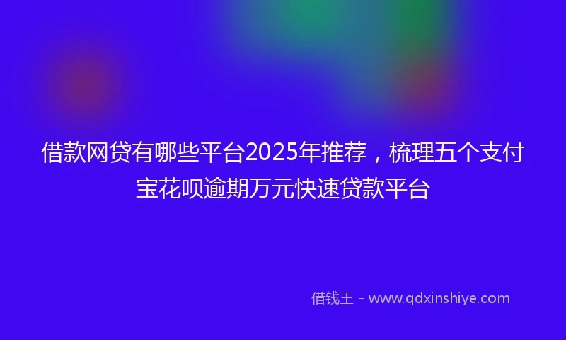 借款网贷有哪些平台2025年推荐，梳理五个支付宝花呗逾期万元快速贷款平台