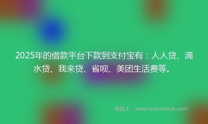 2025年的借款平台下款到支付宝有：人人贷、滴水贷、我来贷、省呗、美团生活费等。